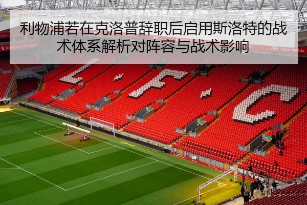 利物浦若在克洛普辞职后启用斯洛特的战术体系解析对阵容与战术影响