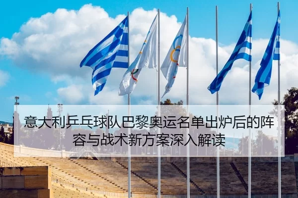 意大利乒乓球队巴黎奥运名单出炉后的阵容与战术新方案深入解读