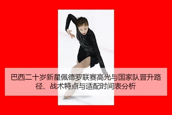 巴西二十岁新星佩德罗联赛高光与国家队晋升路径、战术特点与适配时间表分析